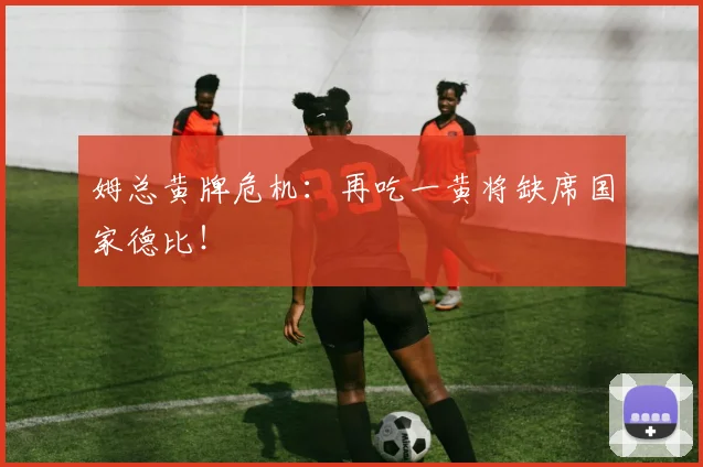 姆总黄牌危机:再吃一黄将缺席国家德比!
