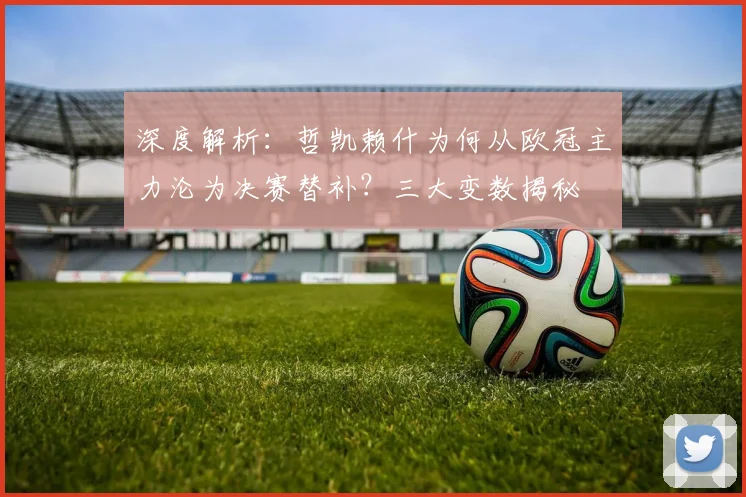 深度解析：哲凯赖什为何从欧冠主力沦为决赛替补？三大变数揭秘