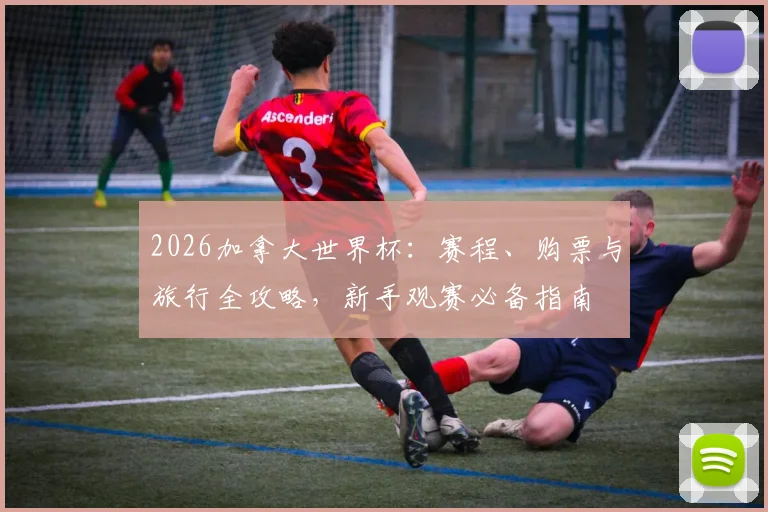 2026加拿大世界杯:赛程、购票与旅行全攻略,新手观赛必备指南