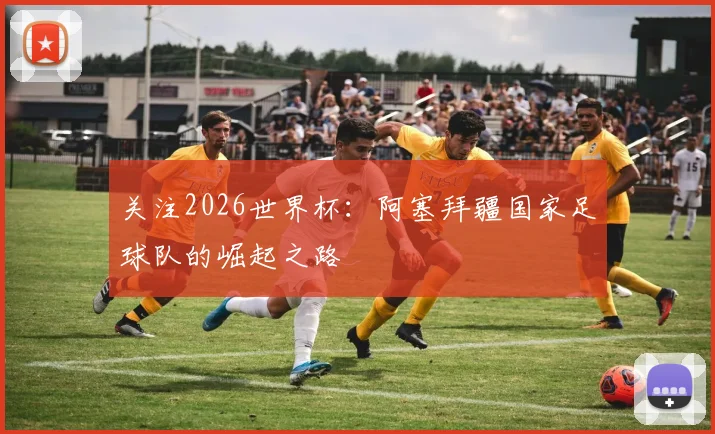 关注2026世界杯:阿塞拜疆国家足球队的崛起之路