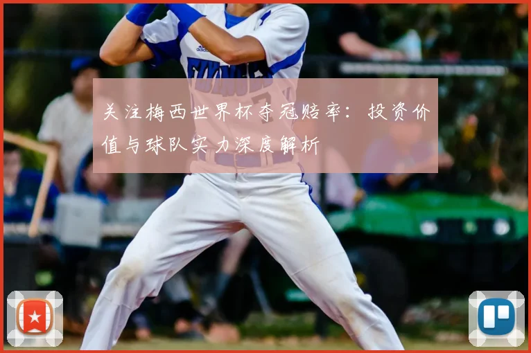 关注梅西世界杯夺冠赔率:投资价值与球队实力深度解析