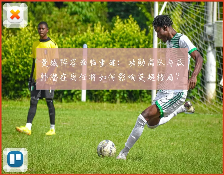 曼城阵容面临重建：功勋离队与瓜帅潜在离任将如何影响英超格局？