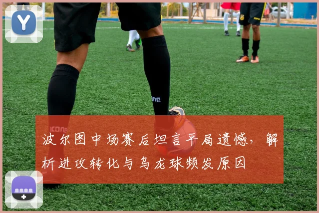 波尔图中场赛后坦言平局遗憾,解析进攻转化与乌龙球频发原因