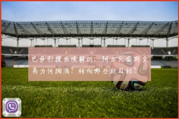 巴萨引援困境解析:阿尔瓦雷斯交易为何搁浅?转向哪些新目标?
