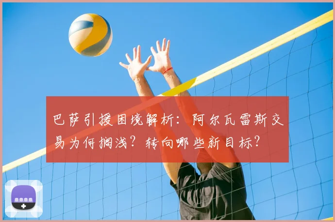 巴萨引援困境解析:阿尔瓦雷斯交易为何搁浅?转向哪些新目标?